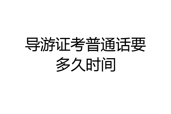 导游证考普通话要多久时间