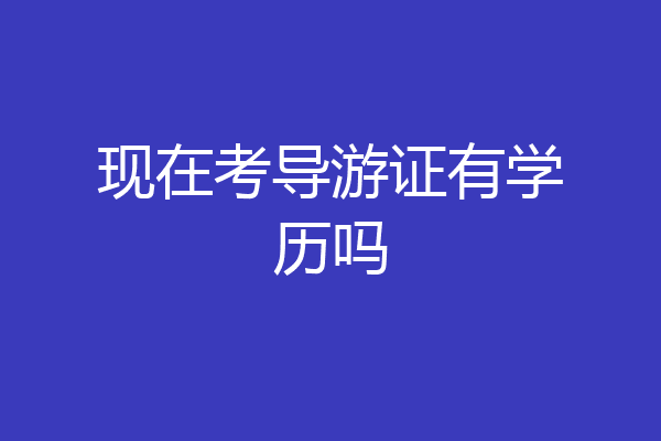 现在考导游证有学历吗