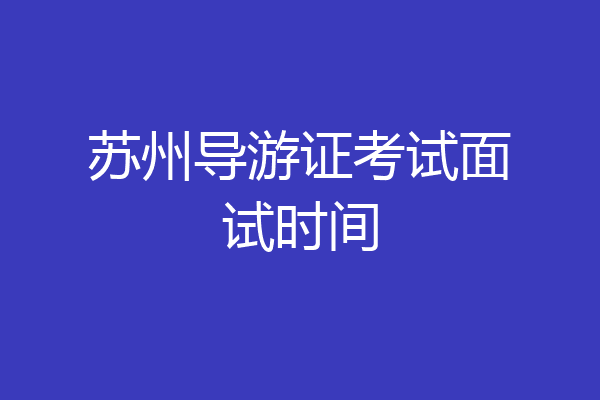 苏州导游证考试面试时间