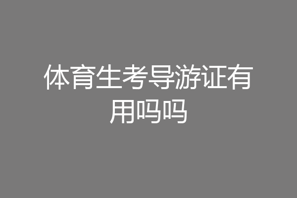 体育生考导游证有用吗吗