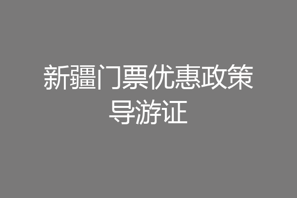 新疆门票优惠政策导游证