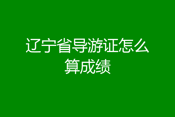 辽宁省导游证怎么算成绩