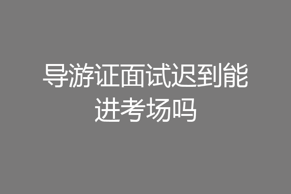 导游证面试迟到能进考场吗