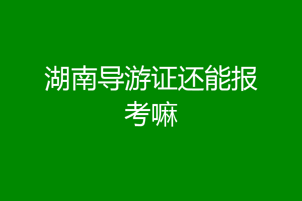 湖南导游证还能报考嘛