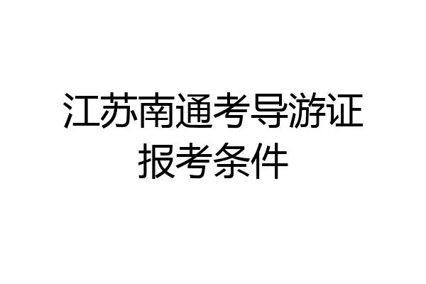 江苏南通考导游证报考条件