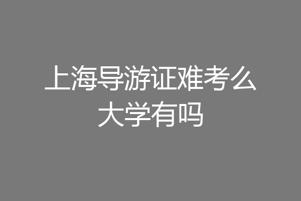 上海导游证难考么大学有吗