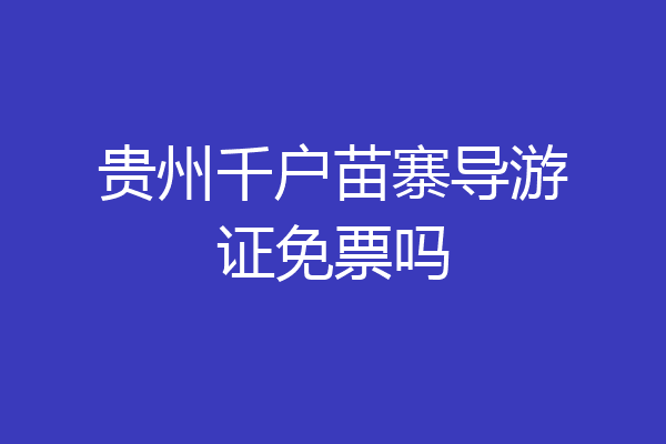 贵州千户苗寨导游证免票吗