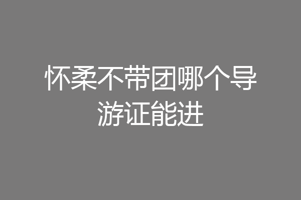 怀柔不带团哪个导游证能进