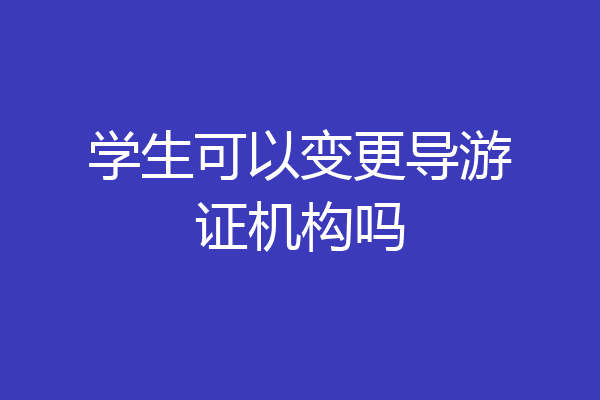 学生可以变更导游证机构吗