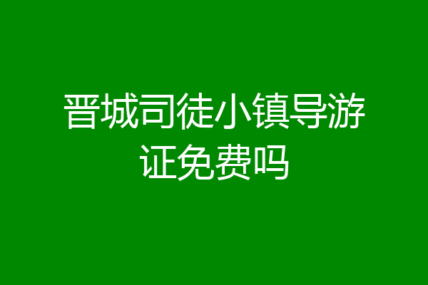 晋城司徒小镇导游证免费吗