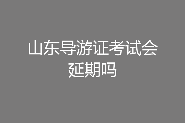 山东导游证考试会延期吗