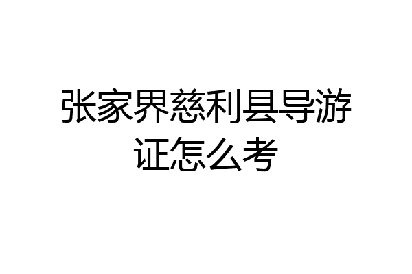 张家界慈利县导游证怎么考