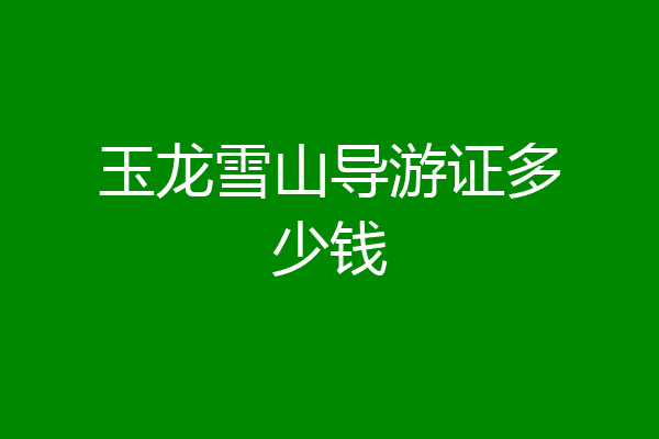 玉龙雪山导游证多少钱