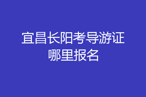 宜昌长阳考导游证哪里报名
