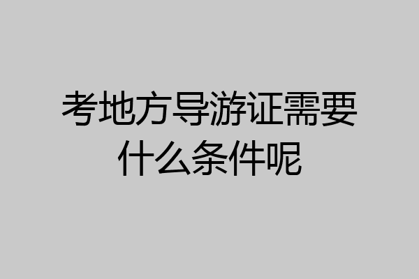 考地方导游证需要什么条件呢