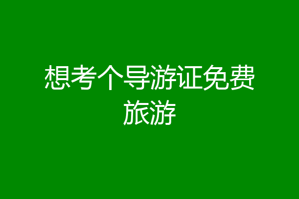 想考个导游证免费旅游