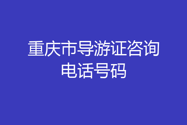 重庆市导游证咨询电话号码