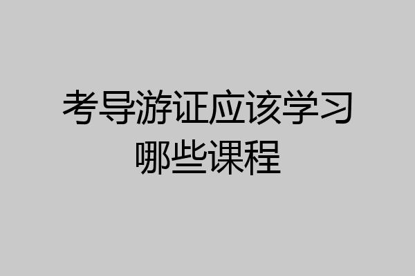 考导游证应该学习哪些课程