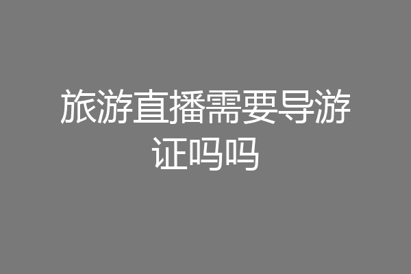 旅游直播需要导游证吗吗