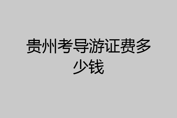 贵州考导游证费多少钱