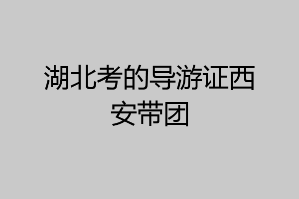 湖北考的导游证西安带团