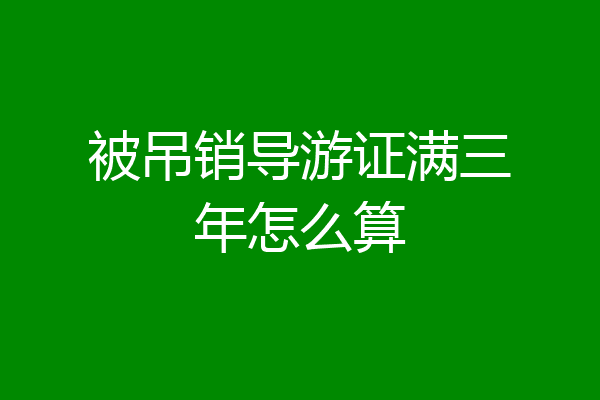 被吊销导游证满三年怎么算