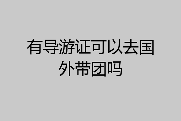 有导游证可以去国外带团吗