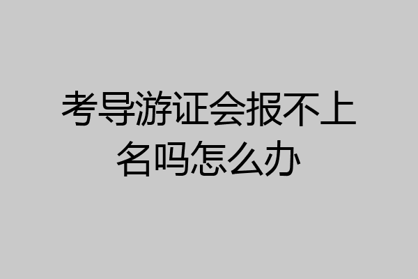 考导游证会报不上名吗怎么办