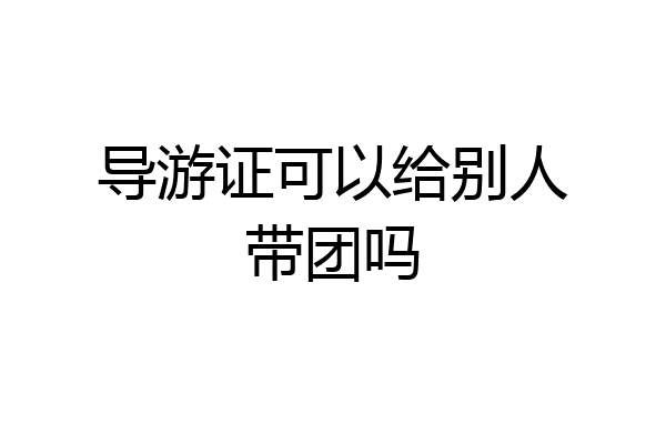 导游证可以给别人带团吗