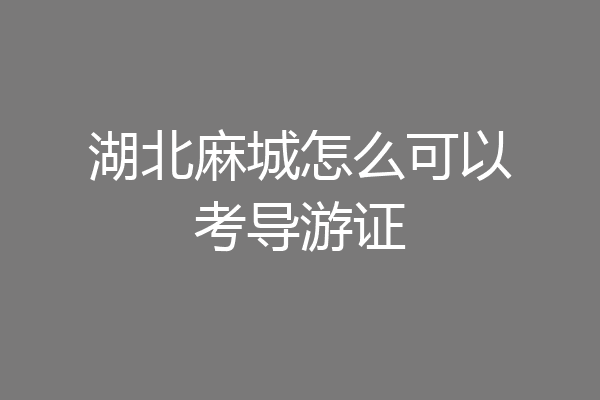 湖北麻城怎么可以考导游证
