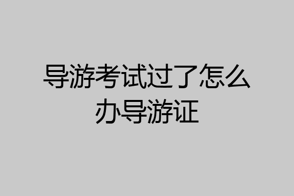导游考试过了怎么办导游证