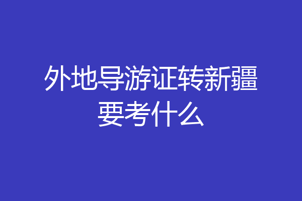 外地导游证转新疆要考什么