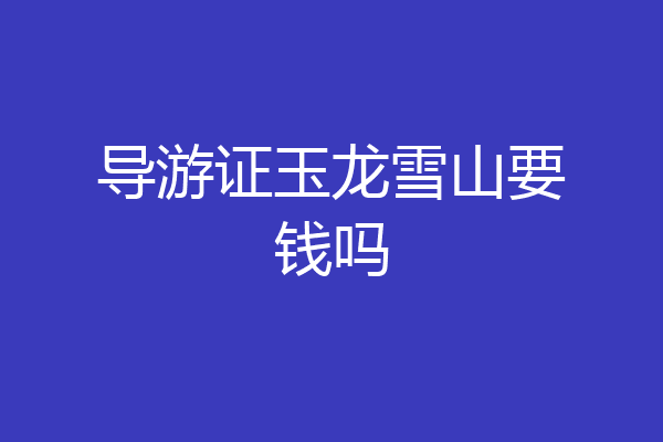 导游证玉龙雪山要钱吗