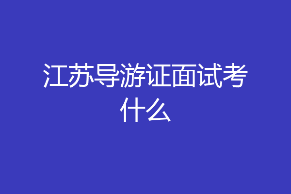 江苏导游证面试考什么
