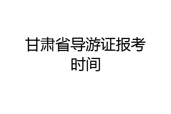 甘肃省导游证报考时间