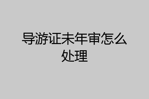 导游证未年审怎么处理