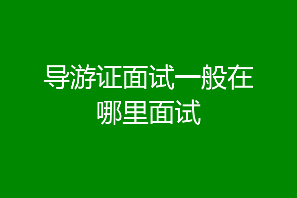 导游证面试一般在哪里面试