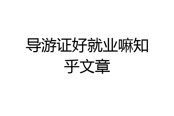 导游证好就业嘛知乎文章