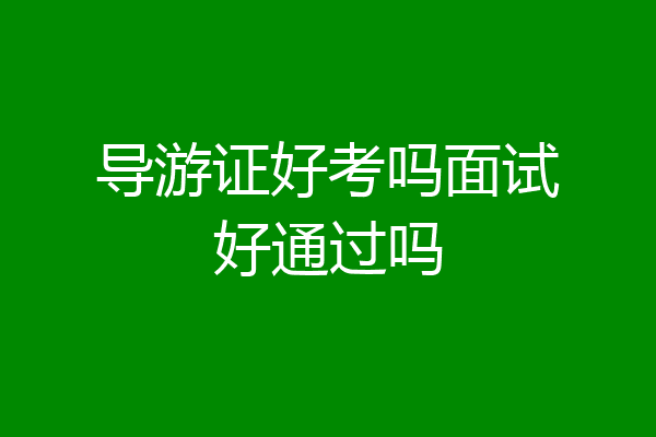 导游证好考吗面试好通过吗