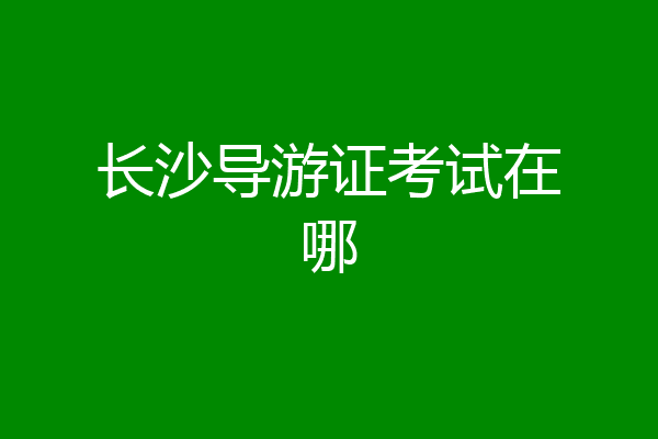 长沙导游证考试在哪