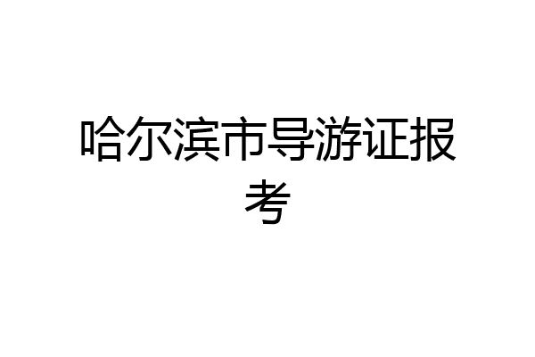 哈尔滨市导游证报考