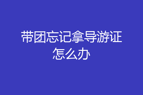 带团忘记拿导游证怎么办