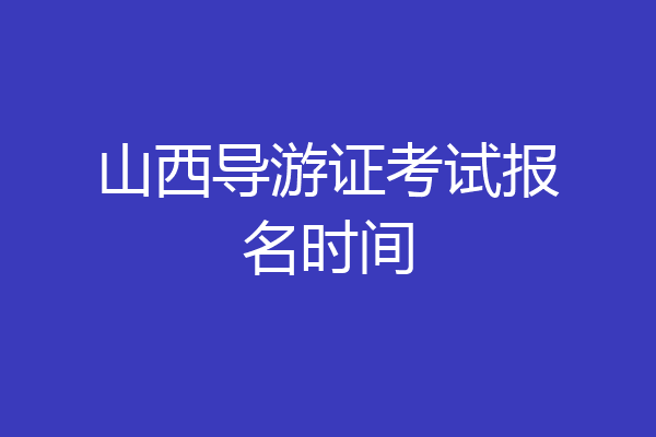 山西导游证考试报名时间