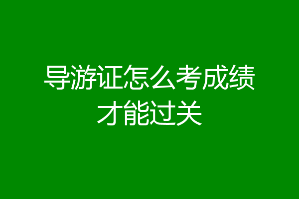 导游证怎么考成绩才能过关