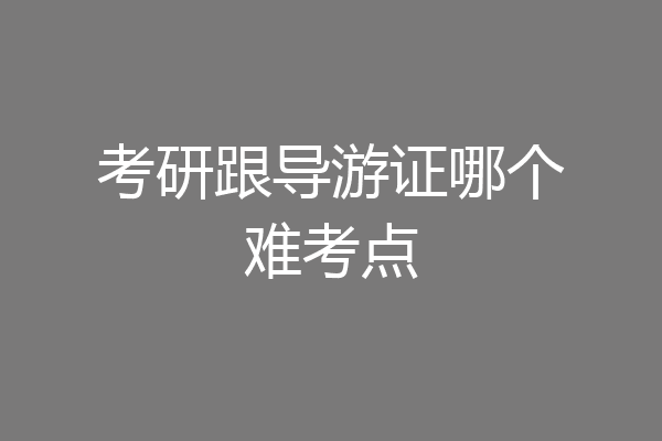 考研跟导游证哪个难考点