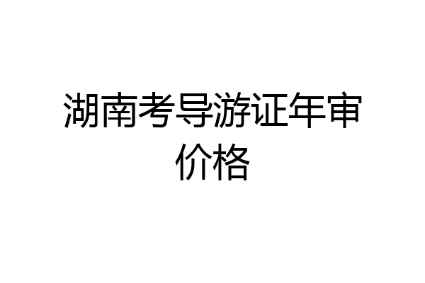 湖南考导游证年审价格