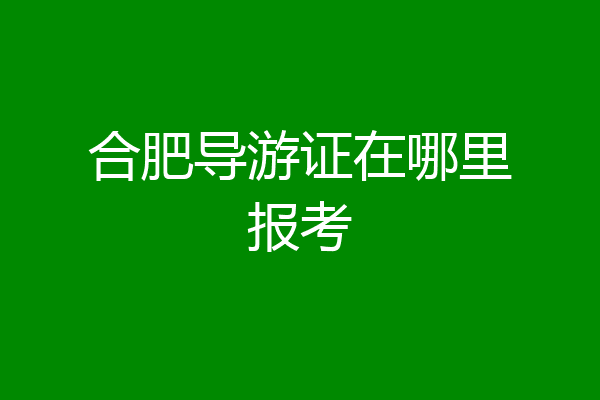 合肥导游证在哪里报考