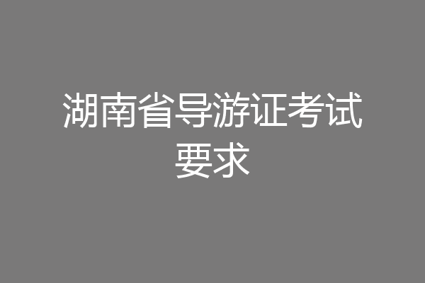 湖南省导游证考试要求