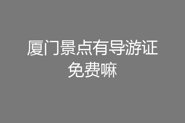 厦门景点有导游证免费嘛