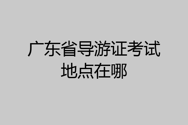 广东省导游证考试地点在哪